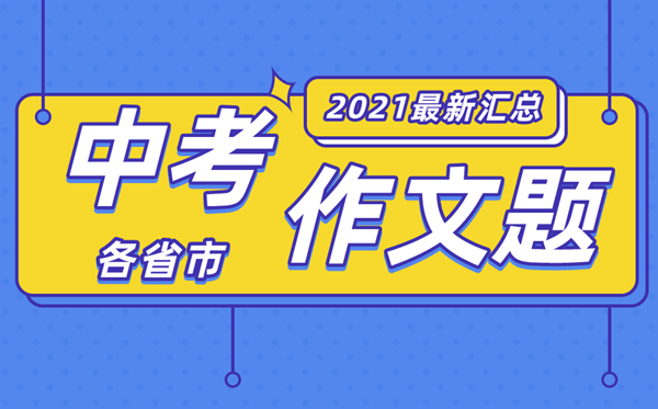 2021年各地中考作文題目大全,最新中考作文題匯總2021