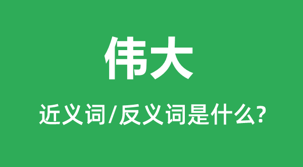 偉大的近義詞和反義詞是什么,偉大是什么意思