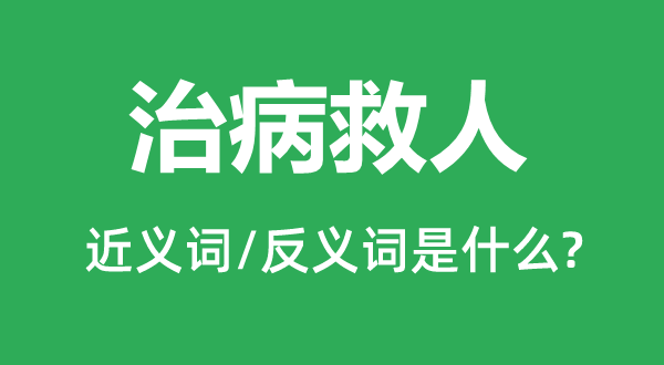 治病救人的近義詞和反義詞是什么,治病救人是什么意思