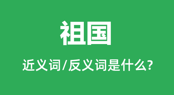 祖國的近義詞和反義詞是什么,祖國是什么意思