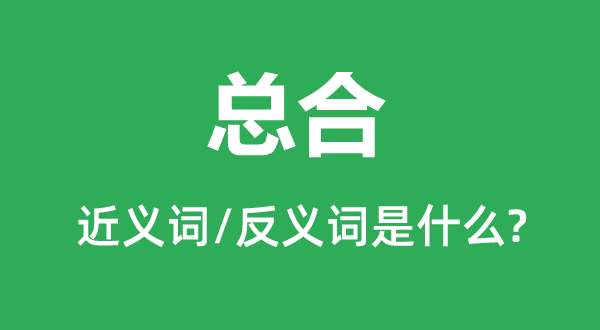 總合的近義詞和反義詞是什么,總合是什么意思