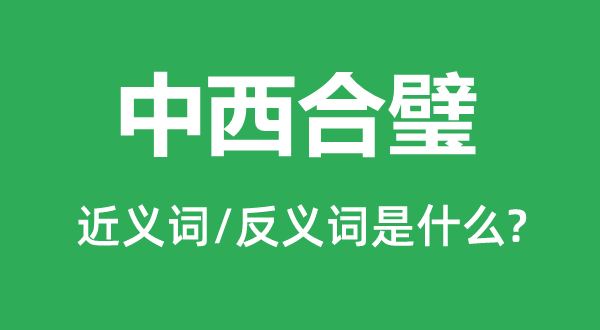 中西合璧的近義詞和反義詞是什么,中西合璧是什么意思