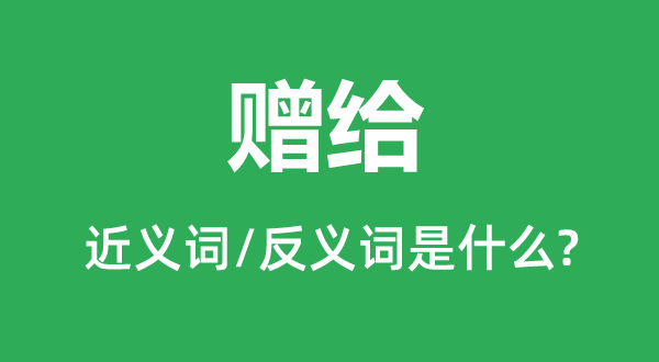 贈給的近義詞和反義詞是什么,贈給是什么意思