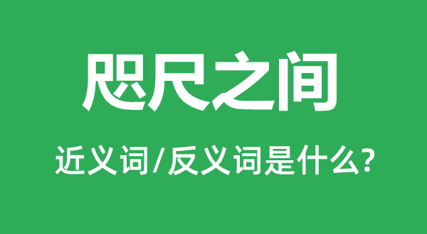 咫尺之間的近義詞和反義詞是什么,咫尺之間是什么意思
