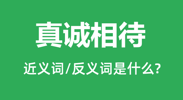 真誠(chéng)相待的近義詞和反義詞是什么,真誠(chéng)相待是什么意思