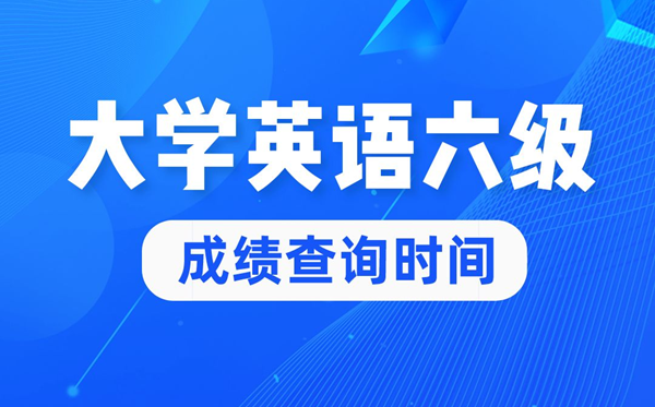 2022年大學英語六級成績查詢時間,英語六級成績什么時候出來