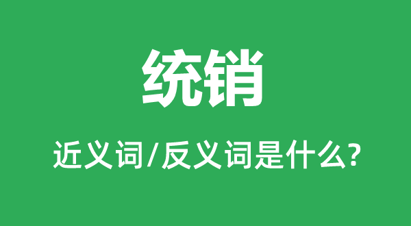 統銷的近義詞和反義詞是什么,統銷是什么意思