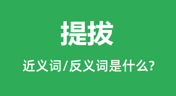 提拔的近義詞和反義詞是什么,提拔是什么意思
