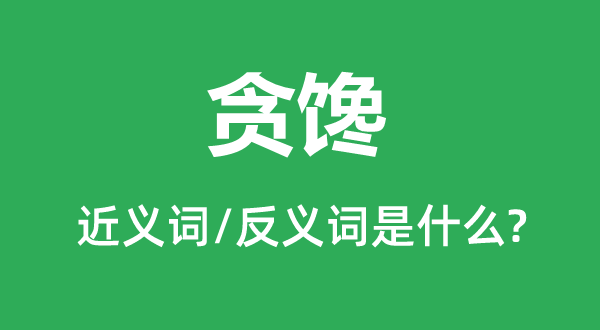 貪饞的近義詞和反義詞是什么,貪饞是什么意思