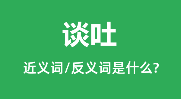 談吐的近義詞和反義詞是什么,談吐是什么意思