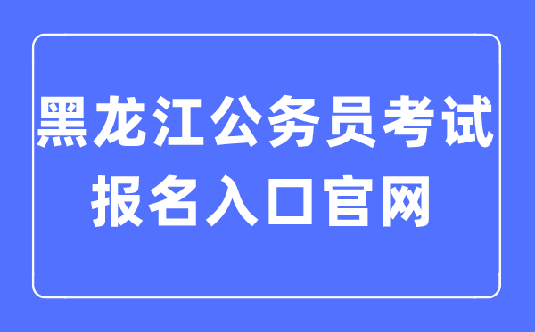 2023年黑龍江公務員考試報名入口官網(wǎng)