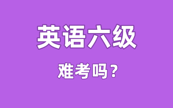 英語六級(jí)難考嗎,英語六級(jí)難度相當(dāng)于高考的多少分水平