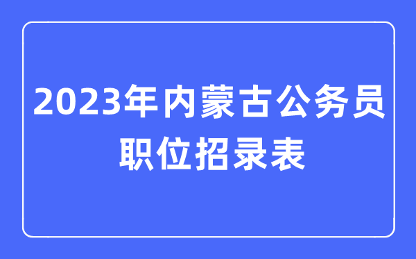 2023年內蒙古公務員職位招錄表,內蒙古公務員報考崗位表