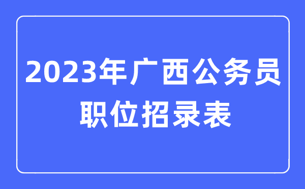 2023年廣西公務員職位招錄表,廣西公務員報考崗位表