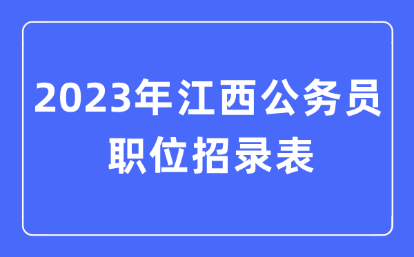 2023年江西公務(wù)員職位招錄表,江西公務(wù)員報考崗位表