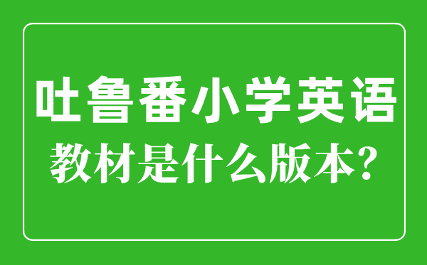 吐魯番小學英語教材是什么版本,小學幾年級開始學英語？