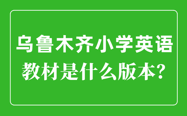 烏魯木齊小學英語教材是什么版本,小學幾年級開始學英語？