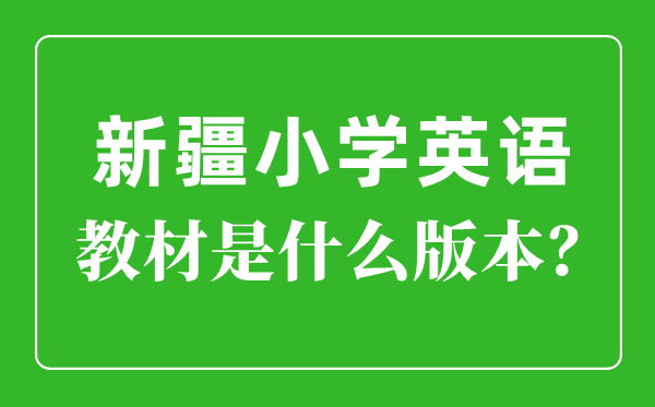 新疆小學英語教材版本一覽表,小學幾年級開始學英語？
