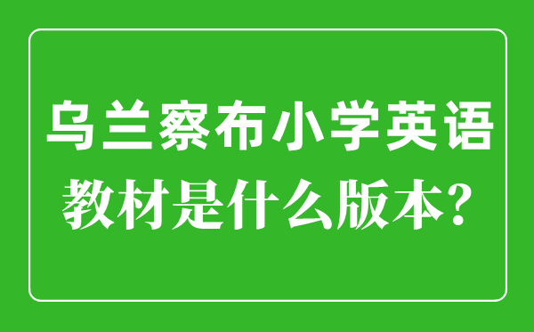 烏蘭察布小學英語教材是什么版本,小學幾年級開始學英語？