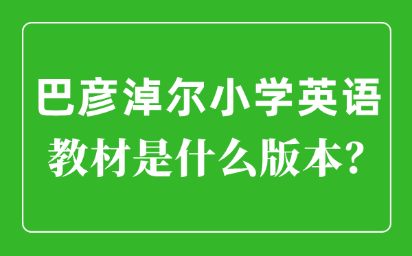 巴彥淖爾小學英語教材是什么版本,小學幾年級開始學英語？