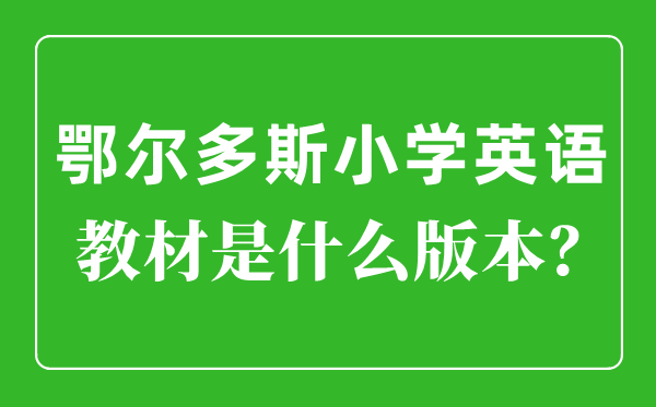鄂爾多斯小學英語教材是什么版本,小學幾年級開始學英語？
