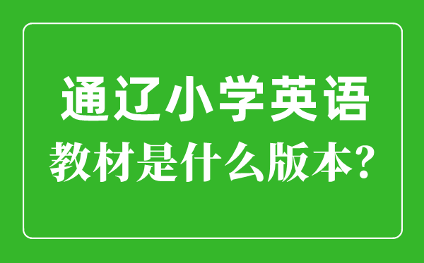 通遼市小學英語教材是什么版本,小學幾年級開始學英語？