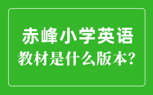 赤峰市小學(xué)英語(yǔ)教材是什么版本,小學(xué)幾年級(jí)開(kāi)始學(xué)英語(yǔ)？