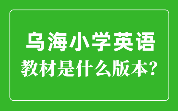 烏海市小學英語教材是什么版本,小學幾年級開始學英語？
