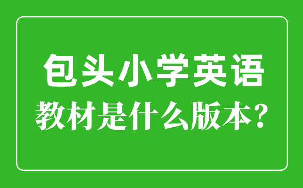 包頭市小學英語教材是什么版本,小學幾年級開始學英語？