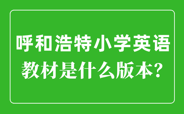 呼和浩特小學英語教材是什么版本,小學幾年級開始學英語？