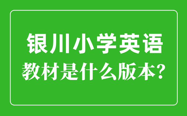 銀川市小學(xué)英語教材是什么版本,小學(xué)幾年級(jí)開始學(xué)英語？