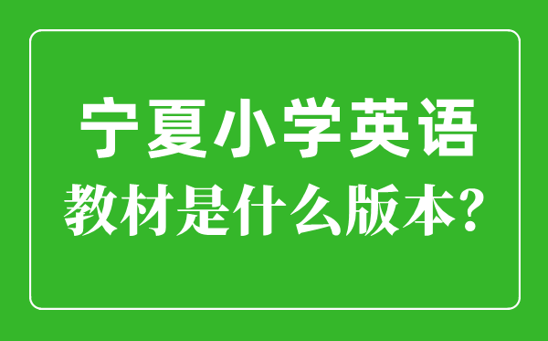寧夏小學(xué)英語(yǔ)教材版本一覽表,小學(xué)幾年級(jí)開始學(xué)英語(yǔ)？