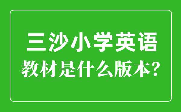 三沙市小學英語教材是什么版本,小學幾年級開始學英語？