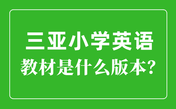 三亞市小學英語教材是什么版本,小學幾年級開始學英語？