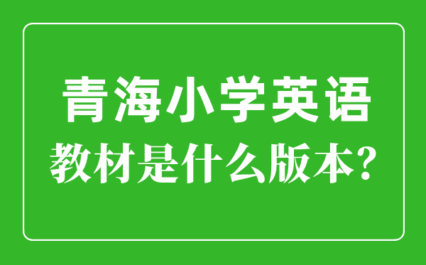 青海小學(xué)英語教材版本一覽表,小學(xué)幾年級(jí)開始學(xué)英語？