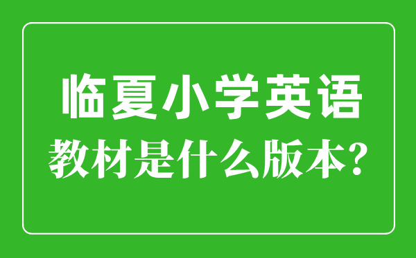 臨夏州小學英語教材是什么版本,小學幾年級開始學英語？