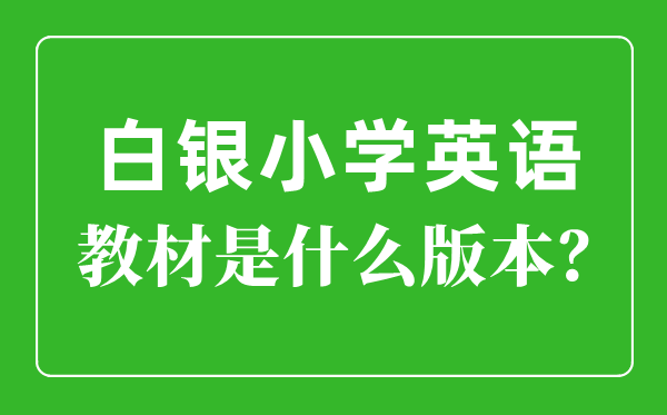 白銀市小學英語教材是什么版本,小學幾年級開始學英語？