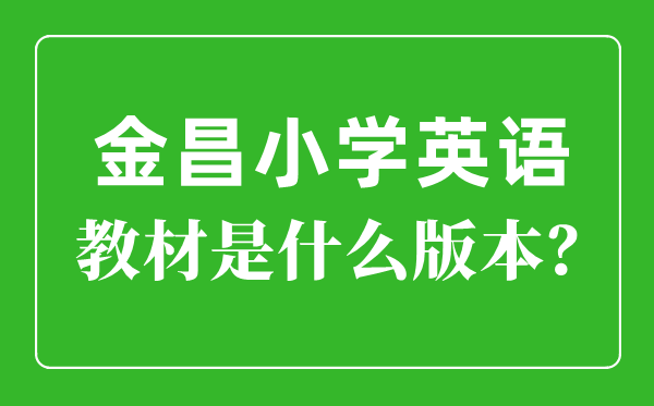 金昌市小學英語教材是什么版本,小學幾年級開始學英語？
