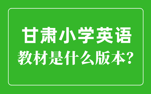 甘肅小學(xué)英語(yǔ)教材是什么版本,小學(xué)幾年級(jí)開始學(xué)英語(yǔ)?