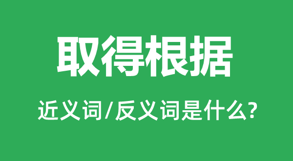 取得根據的近義詞和反義詞是什么,取得根據是什么意思