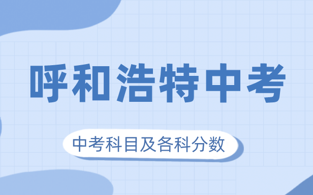 2023年呼和浩特中考滿分多少,呼和浩特中考科目及各科分?jǐn)?shù)