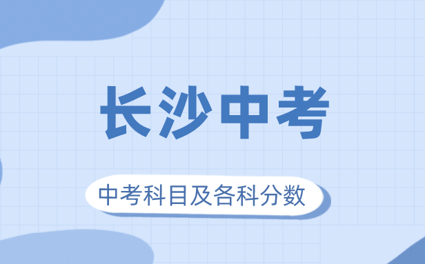 2023年長沙市中考滿分多少,長沙中考科目及各科分?jǐn)?shù)