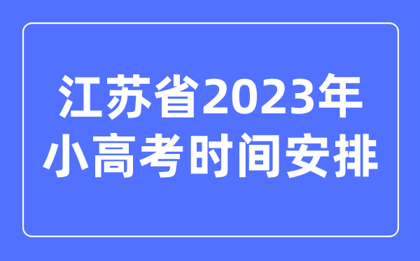 江蘇省2023年小高考時間安排表,江蘇小高考考哪幾科？
