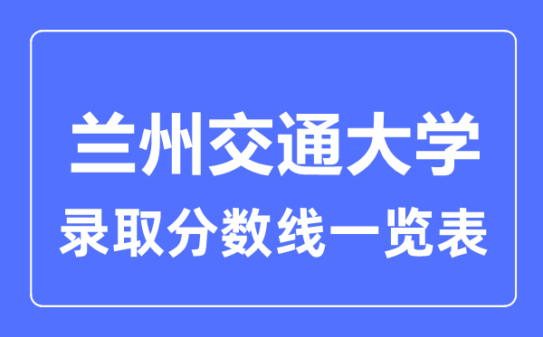 2023年高考多少分能上蘭州交通大學(xué)？附各省錄取分?jǐn)?shù)線