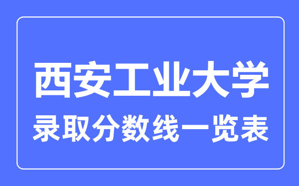 2023年高考多少分能上西安工業(yè)大學(xué)？附西安工業(yè)大學(xué)各省錄取分?jǐn)?shù)線