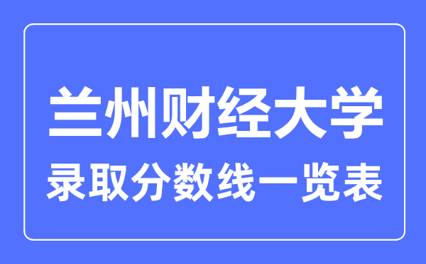 2023年高考多少分能上蘭州財(cái)經(jīng)大學(xué)？附各省錄取分?jǐn)?shù)線