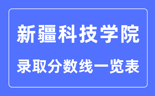 2023年高考多少分能上新疆科技學院？附新疆科技學院各省錄取分數線一覽表