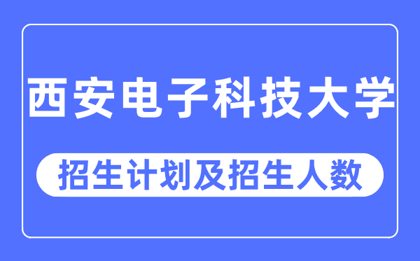 2023年西安電子科技大學各省招生計劃及各專業招生人數是多少