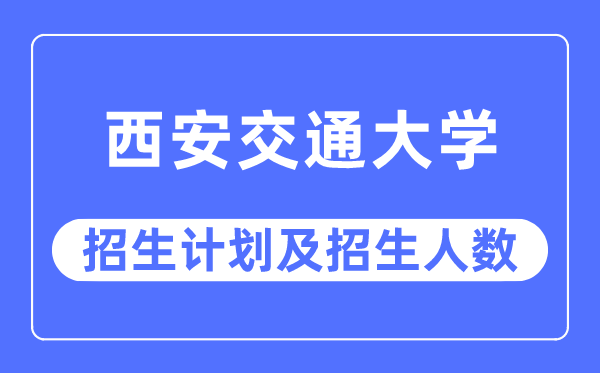 2023年西安交通大學各省招生計劃及各專業招生人數是多少