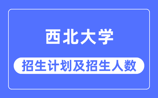 2023年西北大學(xué)各省招生計(jì)劃及各專業(yè)招生人數(shù)是多少